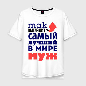 Мужская футболка хлопок Oversize с принтом Так выглядит лучший муж во Владимире, 100% хлопок | свободный крой, круглый ворот, “спинка” длиннее передней части | Тематика изображения на принте: 23 февраля | день защитника отечества | день мужчин | для мужа | подарок мужу | самый лучший в мире